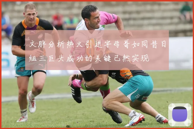 文胖分析热火引进字母哥如同昔日组三巨头成功的关键已然实现