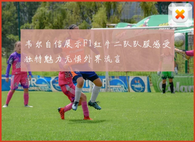 韦尔自信展示F1红牛二队队服感受独特魅力无惧外界流言