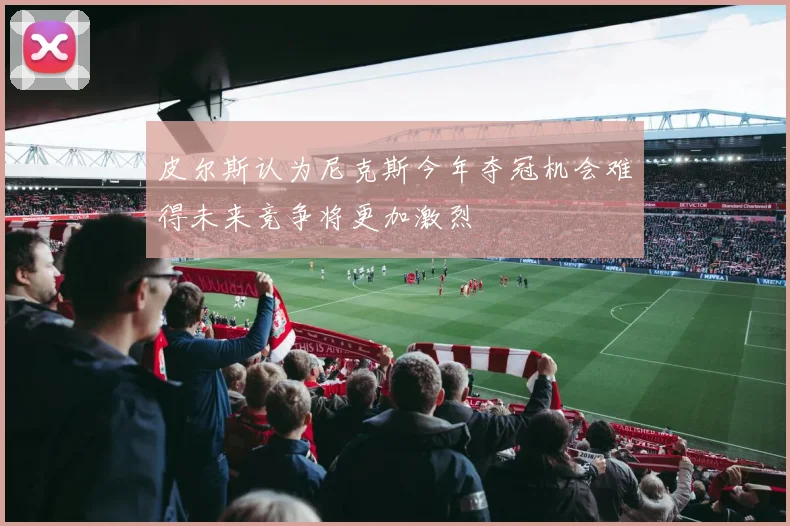 皮尔斯认为尼克斯今年夺冠机会难得未来竞争将更加激烈