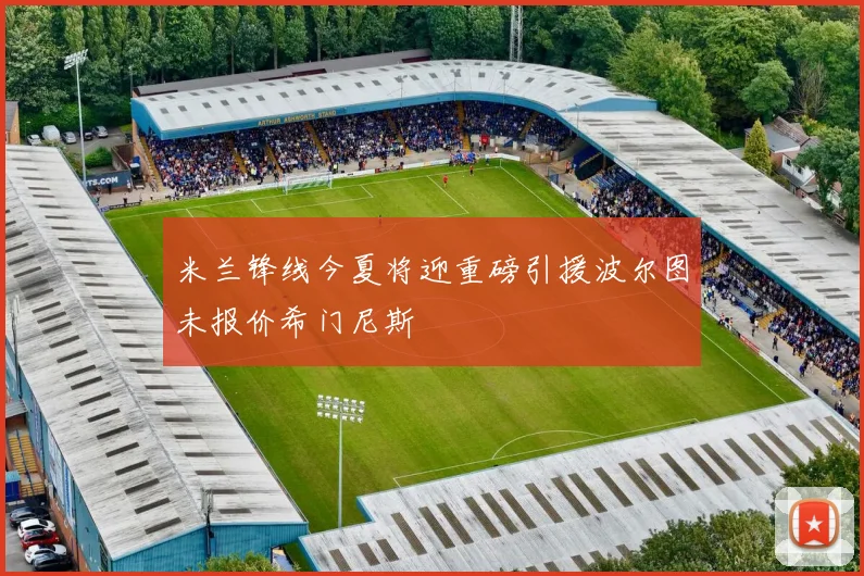 米兰锋线今夏将迎重磅引援波尔图未报价希门尼斯