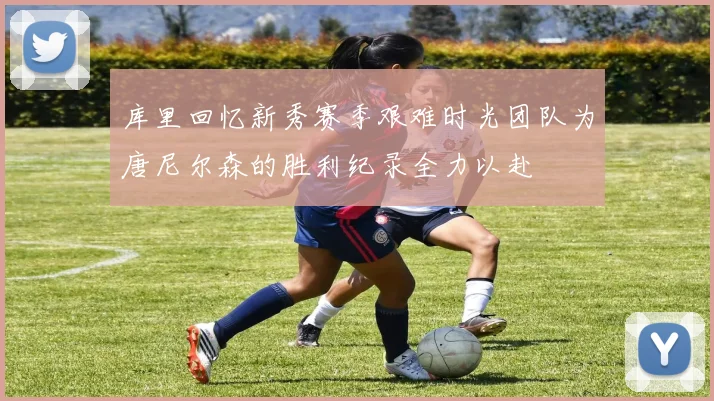 库里回忆新秀赛季艰难时光团队为唐尼尔森的胜利纪录全力以赴