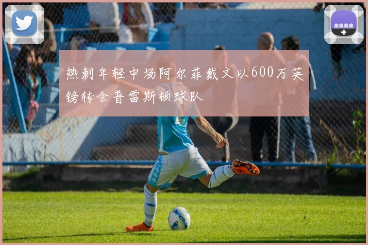 热刺年轻中场阿尔菲戴文以600万英镑转会普雷斯顿球队