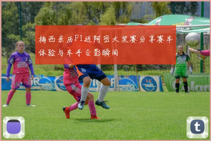 梅西亲历F1迈阿密大奖赛分享赛车体验与车手合影瞬间