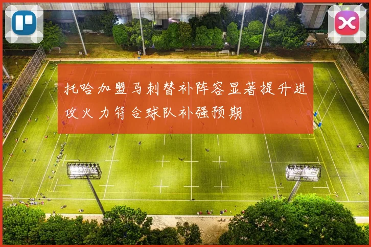 托哈加盟马刺替补阵容显著提升进攻火力符合球队补强预期