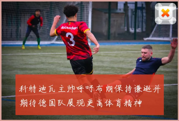 科特迪瓦主帅呼吁布朗保持谦逊并期待德国队展现更高体育精神