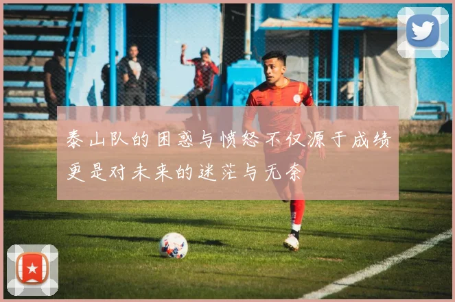 泰山队的困惑与愤怒不仅源于成绩更是对未来的迷茫与无奈